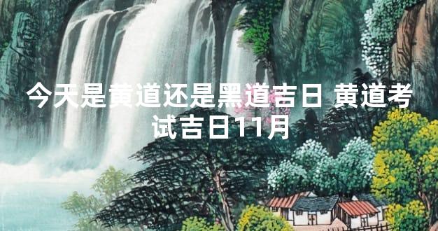 今天是黄道还是黑道吉日 黄道考试吉日11月
